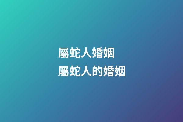 屬蛇人婚姻 屬蛇人的婚姻-第1張-觀點-玄機派